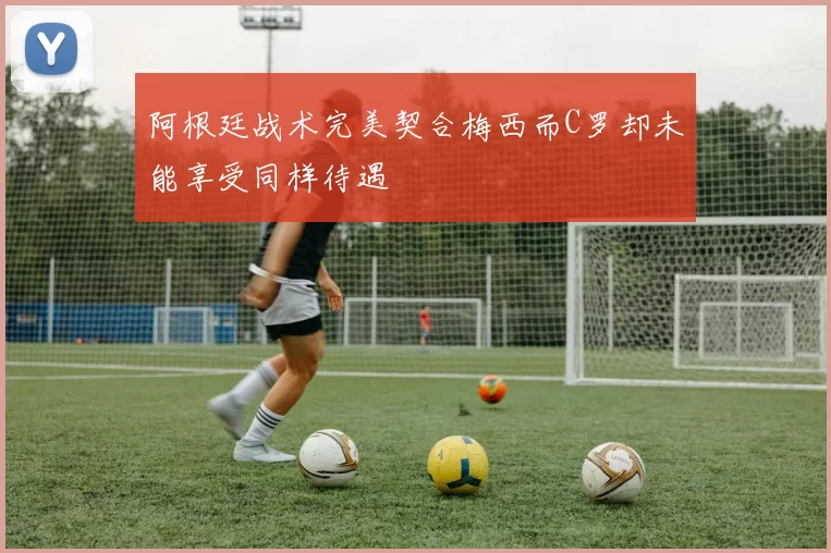 阿根廷战术完美契合梅西而C罗却未能享受同样待遇
