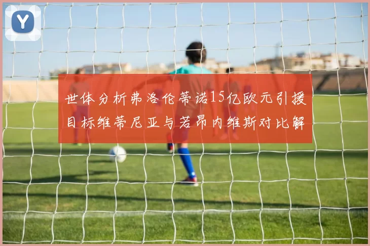 世体分析弗洛伦蒂诺15亿欧元引援目标维蒂尼亚与若昂内维斯对比解析