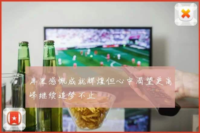 库里感慨成就辉煌但心中渴望更高峰继续追梦不止