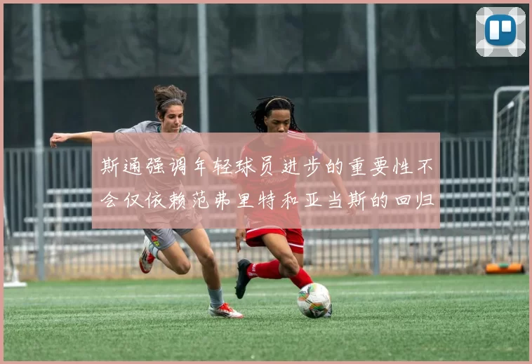 斯通强调年轻球员进步的重要性不会仅依赖范弗里特和亚当斯的回归
