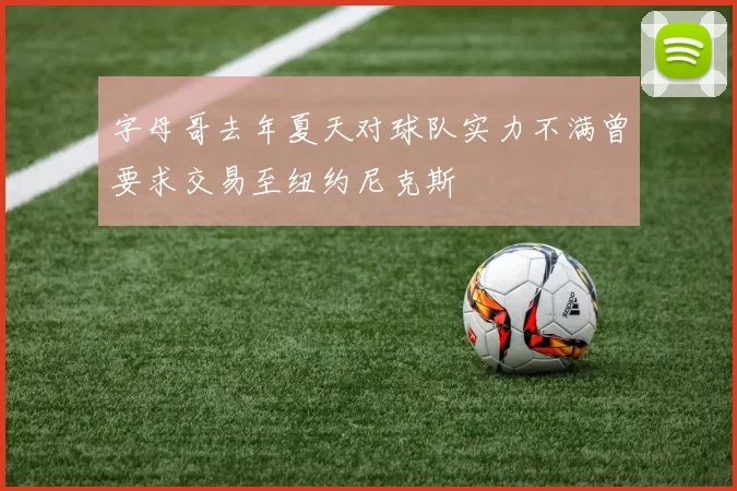 字母哥去年夏天对球队实力不满曾要求交易至纽约尼克斯