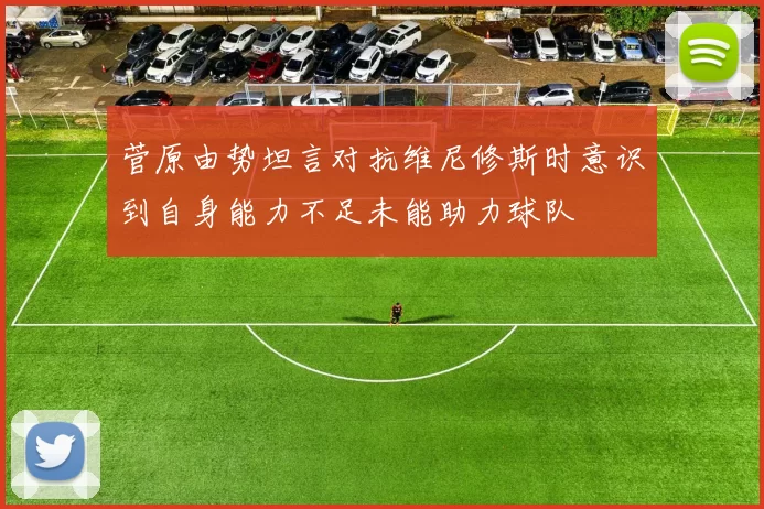 菅原由势坦言对抗维尼修斯时意识到自身能力不足未能助力球队