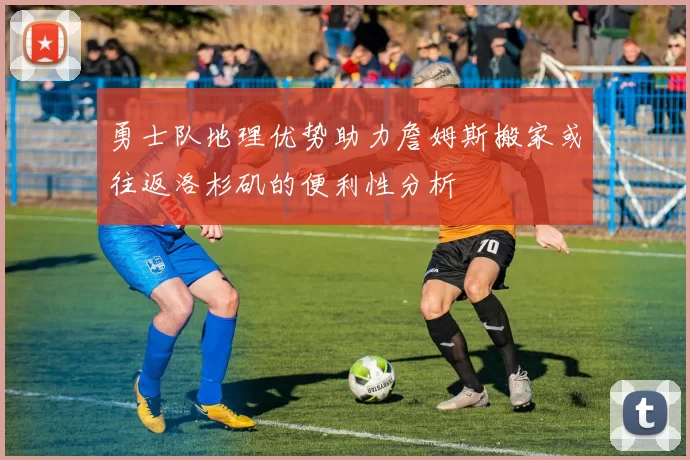 勇士队地理优势助力詹姆斯搬家或往返洛杉矶的便利性分析