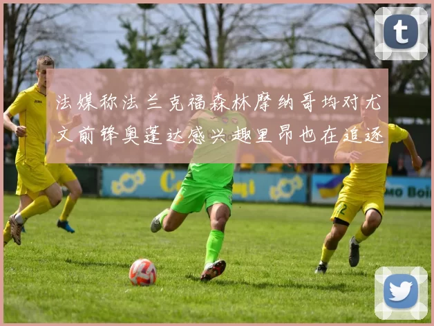 法媒称法兰克福森林摩纳哥均对尤文前锋奥蓬达感兴趣里昂也在追逐他