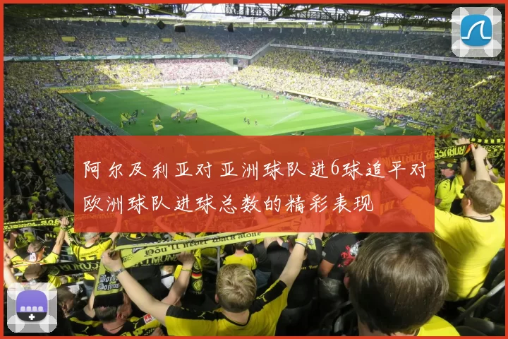 阿尔及利亚对亚洲球队进6球追平对欧洲球队进球总数的精彩表现