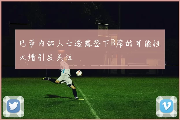 巴萨内部人士透露签下B席的可能性大增引发关注