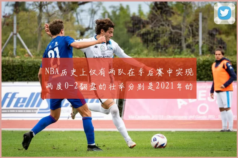 NBA历史上仅有两队在季后赛中实现两度0-2翻盘的壮举分别是2021年的雄鹿与快船
