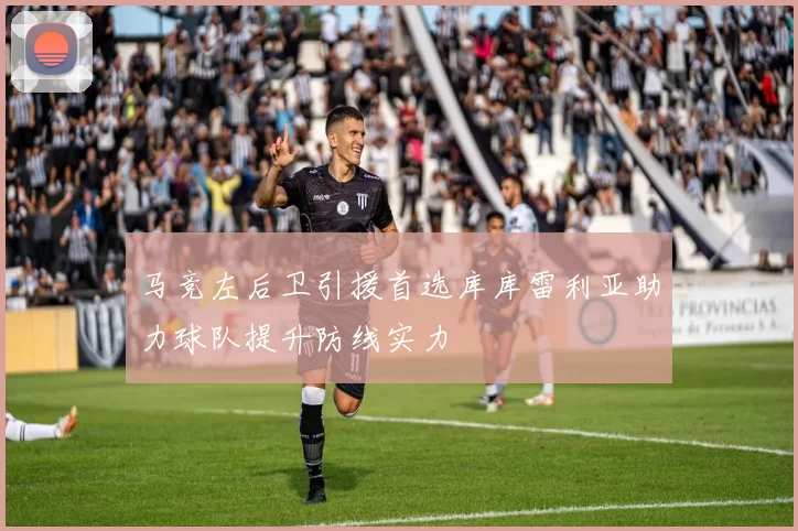 马竞左后卫引援首选库库雷利亚助力球队提升防线实力