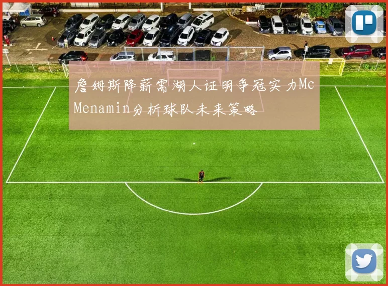 詹姆斯降薪需湖人证明争冠实力McMenamin分析球队未来策略