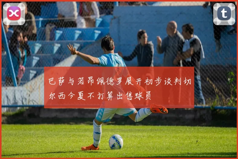 巴萨与若昂佩德罗展开初步谈判切尔西今夏不打算出售球员