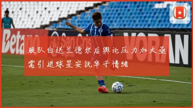 狼队白送兰德尔后舆论压力加大亟需引进球星安抚华子情绪