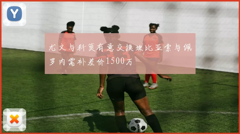 尤文与科莫有意交换坎比亚索与佩罗内需补差价1500万