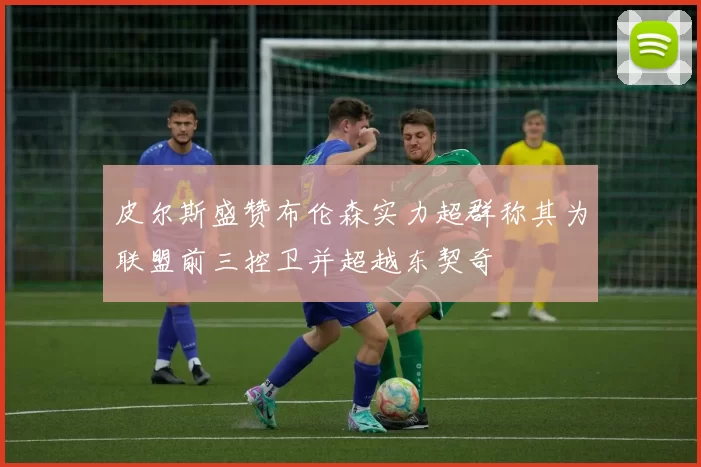 皮尔斯盛赞布伦森实力超群称其为联盟前三控卫并超越东契奇