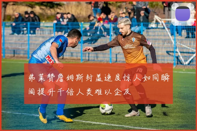 弗莱赞詹姆斯封盖速度惊人如同瞬间提升千倍人类难以企及