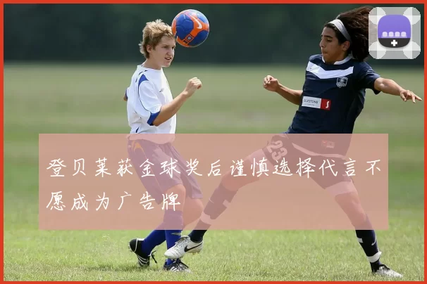 登贝莱获金球奖后谨慎选择代言不愿成为广告牌