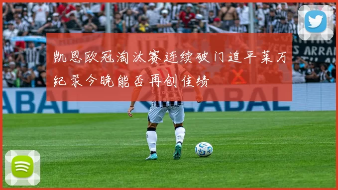 凯恩欧冠淘汰赛连续破门追平莱万纪录今晚能否再创佳绩