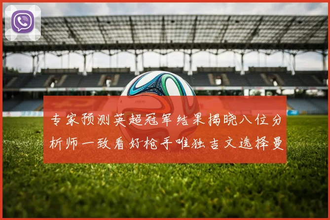 专家预测英超冠军结果揭晓八位分析师一致看好枪手唯独吉文选择曼城
