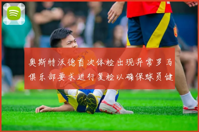 奥斯特沃德首次体检出现异常罗马俱乐部要求进行复检以确保球员健康