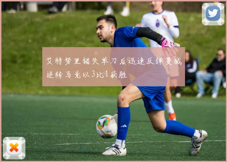 艾特努里错失单刀后迅速反弹曼城逆转马竞以3比1获胜